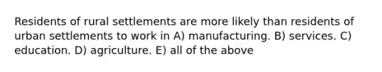 Residents of rural settlements are more likely than residents of urban settlements to work in A) manufacturing. B) services. C) education. D) agriculture. E) all of the above