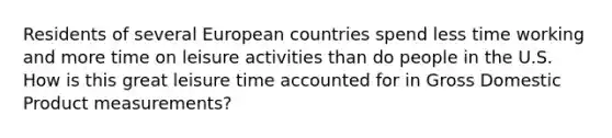 Residents of several European countries spend less time working and more time on leisure activities than do people in the U.S. How is this great leisure time accounted for in Gross Domestic Product measurements?