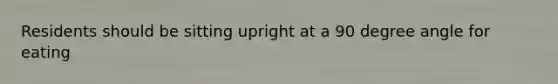 Residents should be sitting upright at a 90 degree angle for eating