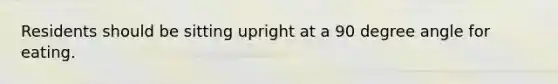 Residents should be sitting upright at a 90 degree angle for eating.