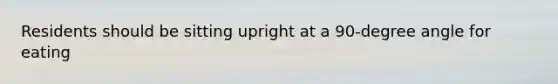 Residents should be sitting upright at a 90-degree angle for eating