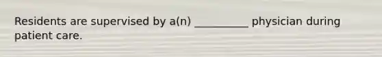 Residents are supervised by a(n) __________ physician during patient care.