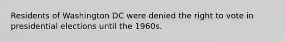 Residents of Washington DC were denied <a href='https://www.questionai.com/knowledge/kr9tEqZQot-the-right-to-vote' class='anchor-knowledge'>the right to vote</a> in presidential elections until the 1960s.