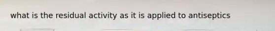 what is the residual activity as it is applied to antiseptics