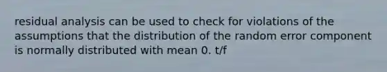 residual analysis can be used to check for violations of the assumptions that the distribution of the random error component is normally distributed with mean 0. t/f