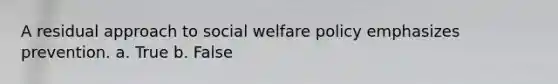 A residual approach to social welfare policy emphasizes prevention​. a. True b. False