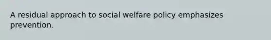 A residual approach to social welfare policy emphasizes prevention.