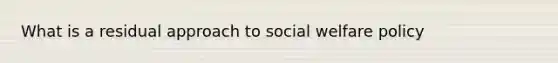 What is a residual approach to social welfare policy