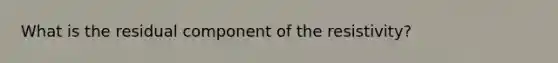 What is the residual component of the resistivity?