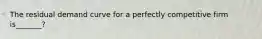 The residual demand curve for a perfectly competitive firm is_______?