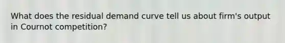 What does the residual demand curve tell us about firm's output in Cournot competition?