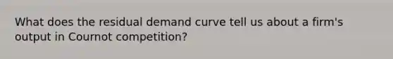 What does the residual demand curve tell us about a firm's output in Cournot competition?