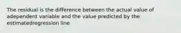 The residual is the difference between the actual value of adependent variable and the value predicted by the estimatedregression line