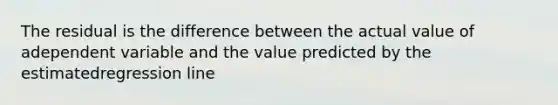 The residual is the difference between the actual value of adependent variable and the value predicted by the estimatedregression line