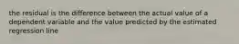 the residual is the difference between the actual value of a dependent variable and the value predicted by the estimated regression line