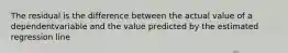 The residual is the difference between the actual value of a dependentvariable and the value predicted by the estimated regression line