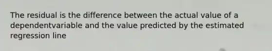 The residual is the difference between the actual value of a dependentvariable and the value predicted by the estimated regression line