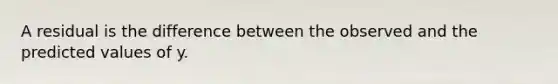 A residual is the difference between the observed and the predicted values of y.