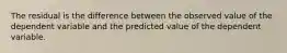 The residual is the difference between the observed value of the dependent variable and the predicted value of the dependent variable.