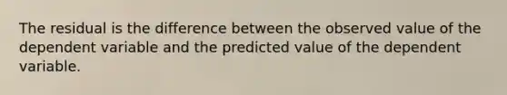 The residual is the difference between the observed value of the dependent variable and the predicted value of the dependent variable.