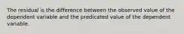 The residual is the difference between the observed value of the dependent variable and the predicated value of the dependent variable.