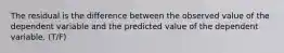 The residual is the difference between the observed value of the dependent variable and the predicted value of the dependent variable. (T/F)