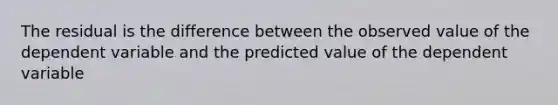 The residual is the difference between the observed value of the dependent variable and the predicted value of the dependent variable