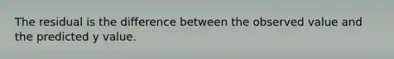 The residual is the difference between the observed value and the predicted y value.