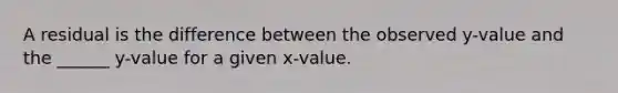 A residual is the difference between the observed y-value and the ______ y-value for a given x-value.