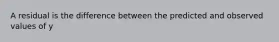 A residual is the difference between the predicted and observed values of y