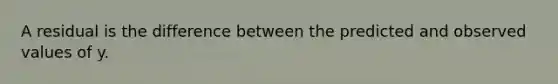 A residual is the difference between the predicted and observed values of y.