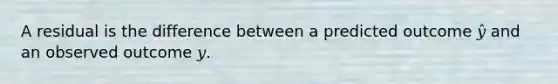 A residual is the difference between a predicted outcome 𝑦̂ and an observed outcome 𝑦.