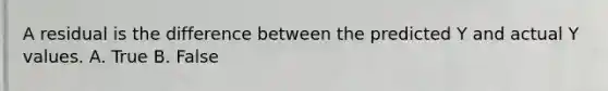 A residual is the difference between the predicted Y and actual Y values. A. True B. False