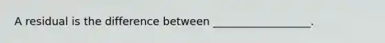 A residual is the difference between __________________.