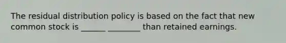 The residual distribution policy is based on the fact that new common stock is ______ ________ than retained earnings.