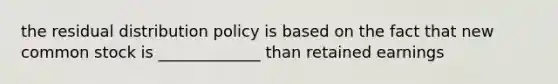 the residual distribution policy is based on the fact that new common stock is _____________ than retained earnings