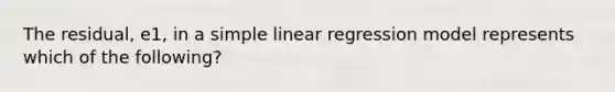 The residual, e1, in a simple linear regression model represents which of the following?