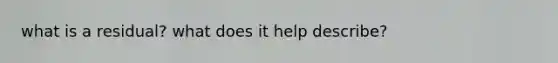 what is a residual? what does it help describe?