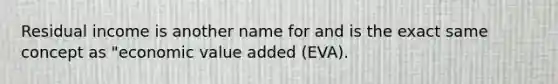 Residual income is another name for and is the exact same concept as "economic value added (EVA).