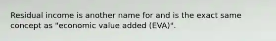 Residual income is another name for and is the exact same concept as "economic value added (EVA)".