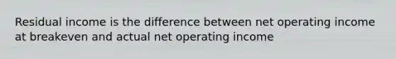 Residual income is the difference between net operating income at breakeven and actual net operating income