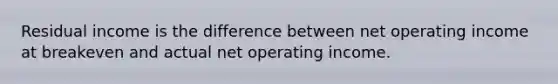 Residual income is the difference between net operating income at breakeven and actual net operating income.