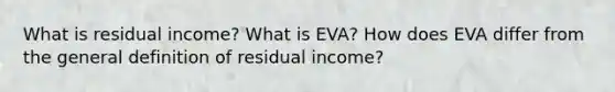 What is residual income? What is EVA? How does EVA differ from the general definition of residual income?