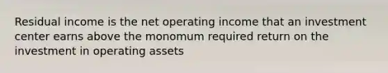 Residual income is the net operating income that an investment center earns above the monomum required return on the investment in operating assets