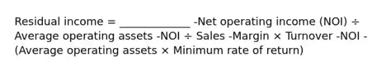 Residual income = _____________ -Net operating income (NOI) ÷ Average operating assets -NOI ÷ Sales -Margin × Turnover -NOI - (Average operating assets × Minimum rate of return)