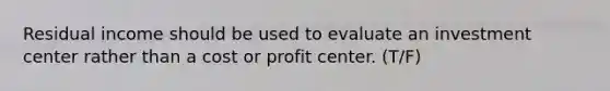 Residual income should be used to evaluate an investment center rather than a cost or profit center. (T/F)