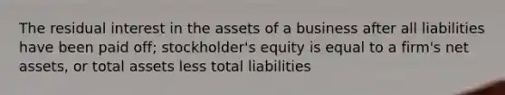 The residual interest in the assets of a business after all liabilities have been paid off; stockholder's equity is equal to a firm's net assets, or total assets less total liabilities