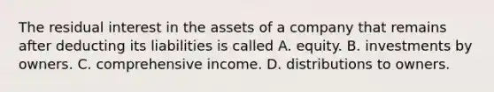 The residual interest in the assets of a company that remains after deducting its liabilities is called A. equity. B. investments by owners. C. comprehensive income. D. distributions to owners.