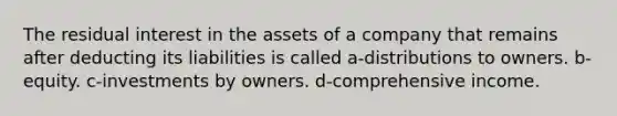 The residual interest in the assets of a company that remains after deducting its liabilities is called a-distributions to owners. b-equity. c-investments by owners. d-comprehensive income.