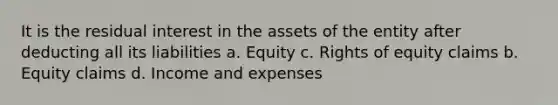 It is the residual interest in the assets of the entity after deducting all its liabilities a. Equity c. Rights of equity claims b. Equity claims d. Income and expenses